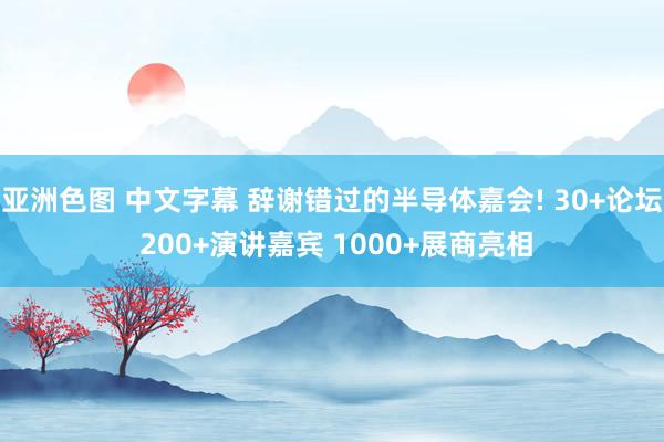 亚洲色图 中文字幕 辞谢错过的半导体嘉会! 30+论坛 200+演讲嘉宾 1000+展商亮相