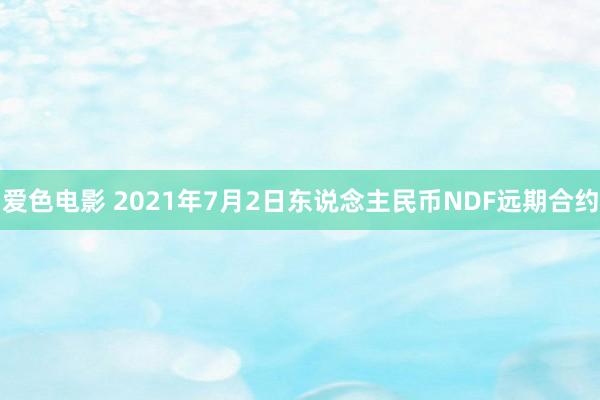 爱色电影 2021年7月2日东说念主民币NDF远期合约