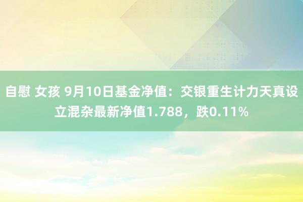 自慰 女孩 9月10日基金净值：交银重生计力天真设立混杂最新净值1.788，跌0.11%