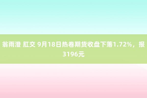 翁雨澄 肛交 9月18日热卷期货收盘下落1.72%，报3196元