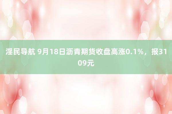 淫民导航 9月18日沥青期货收盘高涨0.1%，报3109元