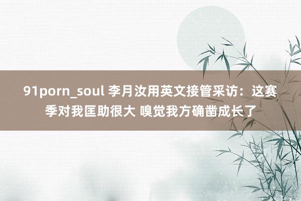 91porn_soul 李月汝用英文接管采访：这赛季对我匡助很大 嗅觉我方确凿成长了