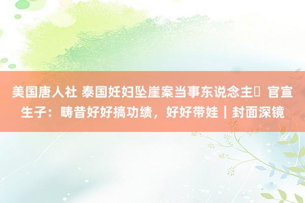 美国唐人社 泰国妊妇坠崖案当事东说念主​官宣生子：畴昔好好搞功绩，好好带娃｜封面深镜