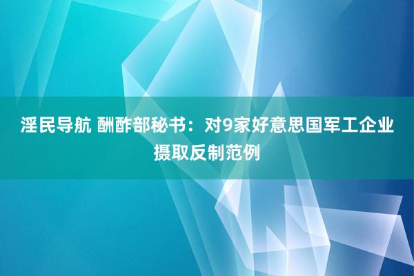 淫民导航 酬酢部秘书：对9家好意思国军工企业摄取反制范例