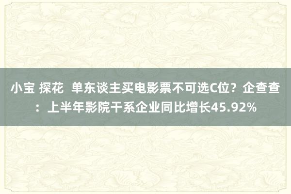 小宝 探花  单东谈主买电影票不可选C位？企查查：上半年影院干系企业同比增长45.92%