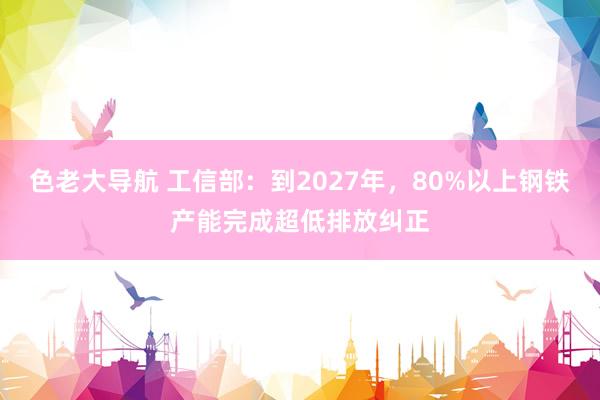 色老大导航 工信部：到2027年，80%以上钢铁产能完成超低排放纠正