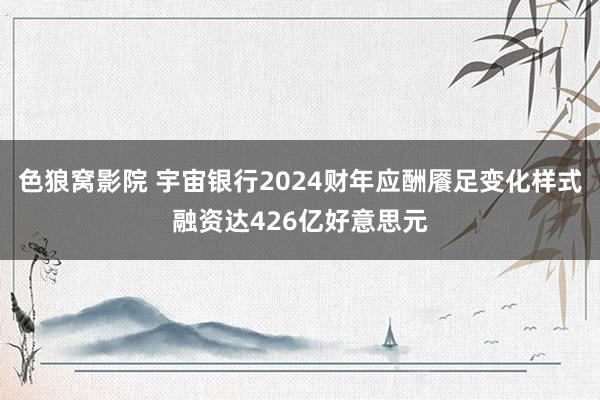 色狼窝影院 宇宙银行2024财年应酬餍足变化样式融资达426亿好意思元