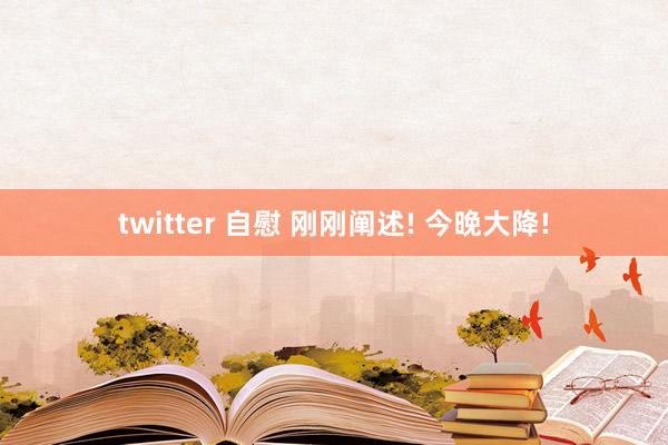 twitter 自慰 刚刚阐述! 今晚大降!