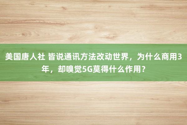 美国唐人社 皆说通讯方法改动世界，为什么商用3年，却嗅觉5G莫得什么作用？