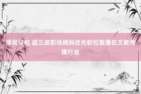 淫民导航 超三成职场姆妈优先职位散播在文教传媒行业