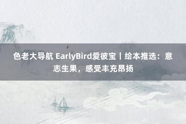 色老大导航 EarlyBird爱彼宝丨绘本推选：意志生果，感受丰充昂扬