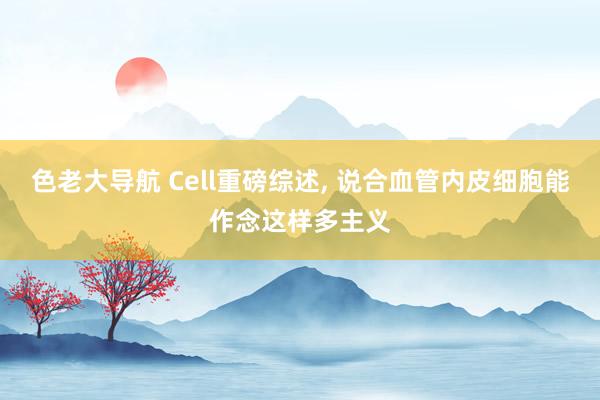 色老大导航 Cell重磅综述， 说合血管内皮细胞能作念这样多主义