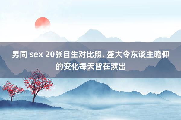 男同 sex 20张目生对比照， 盛大令东谈主瞻仰的变化每天皆在演出