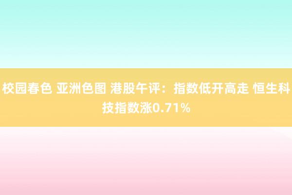 校园春色 亚洲色图 港股午评：指数低开高走 恒生科技指数涨0.71%