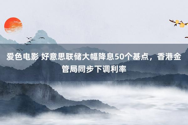 爱色电影 好意思联储大幅降息50个基点，香港金管局同步下调利率