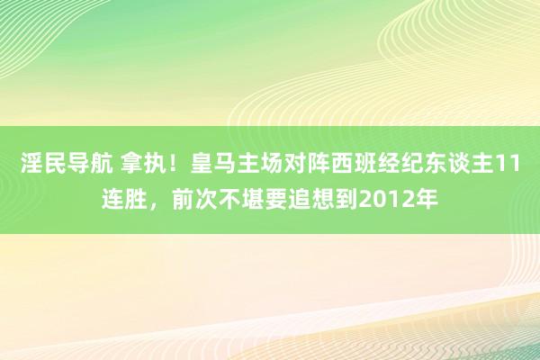 淫民导航 拿执！皇马主场对阵西班经纪东谈主11连胜，前次不堪要追想到2012年