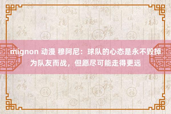 mignon 动漫 穆阿尼：球队的心态是永不毁掉为队友而战，但愿尽可能走得更远