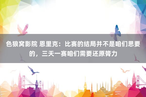 色狼窝影院 恩里克：比赛的结局并不是咱们思要的，三天一赛咱们需要还原膂力