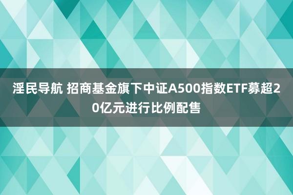 淫民导航 招商基金旗下中证A500指数ETF募超20亿元进行比例配售