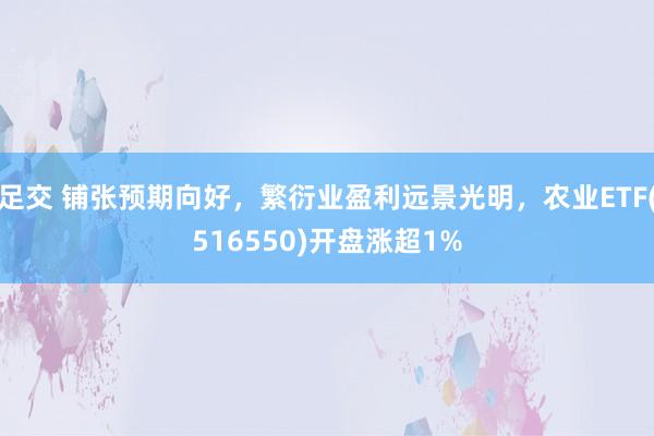 足交 铺张预期向好，繁衍业盈利远景光明，农业ETF(516550)开盘涨超1%