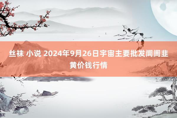 丝袜 小说 2024年9月26日宇宙主要批发阛阓韭黄价钱行情