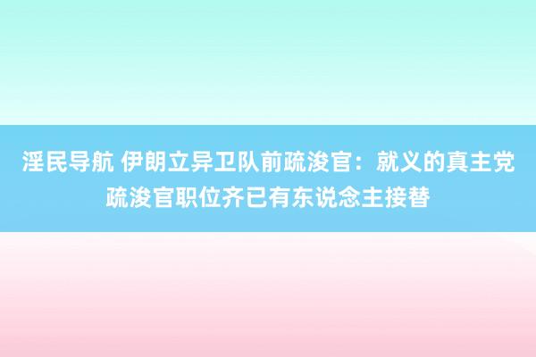 淫民导航 伊朗立异卫队前疏浚官：就义的真主党疏浚官职位齐已有东说念主接替