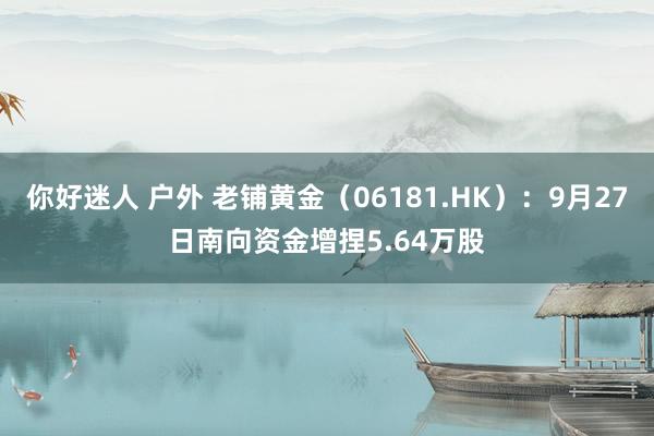 你好迷人 户外 老铺黄金（06181.HK）：9月27日南向资金增捏5.64万股