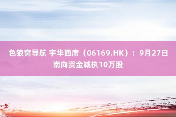 色狼窝导航 宇华西席（06169.HK）：9月27日南向资金减执10万股