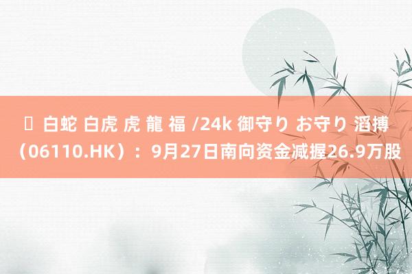 ✨白蛇 白虎 虎 龍 福 /24k 御守り お守り 滔搏（06110.HK）：9月27日南向资金减握26.9万股