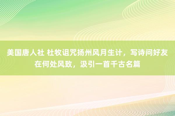 美国唐人社 杜牧诅咒扬州风月生计，写诗问好友在何处风致，汲引一首千古名篇