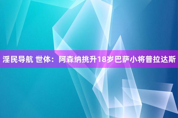 淫民导航 世体：阿森纳挑升18岁巴萨小将普拉达斯