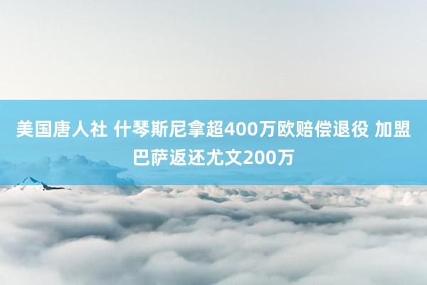 美国唐人社 什琴斯尼拿超400万欧赔偿退役 加盟巴萨返还尤文200万