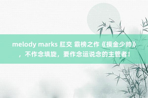 melody marks 肛交 霸榜之作《摸金少帅》，不作念填旋，要作念运说念的主管者！