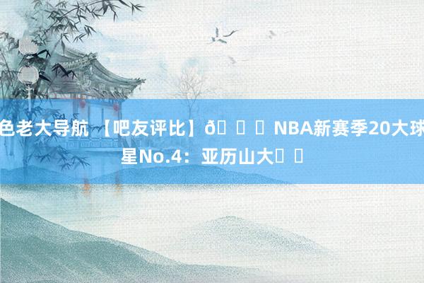 色老大导航 【吧友评比】🌟NBA新赛季20大球星No.4：亚历山大⚡️