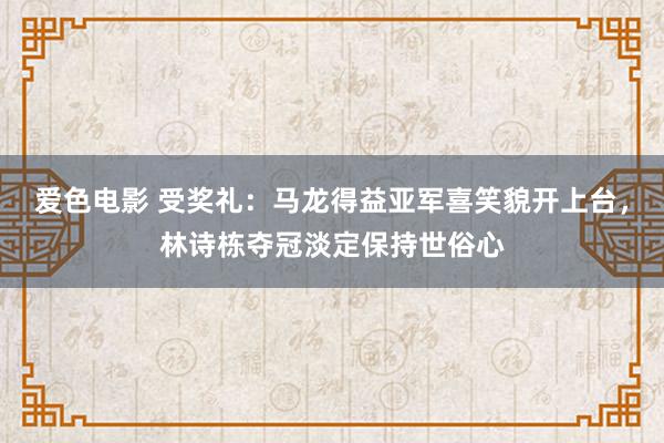 爱色电影 受奖礼：马龙得益亚军喜笑貌开上台，林诗栋夺冠淡定保持世俗心