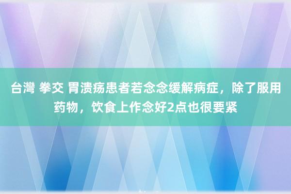 台灣 拳交 胃溃疡患者若念念缓解病症，除了服用药物，饮食上作念好2点也很要紧