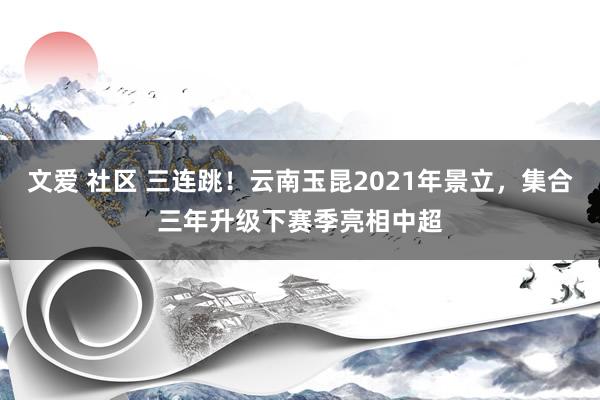 文爱 社区 三连跳！云南玉昆2021年景立，集合三年升级下赛季亮相中超