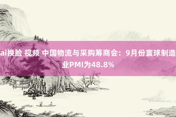 ai换脸 视频 中国物流与采购筹商会：9月份寰球制造业PMI为48.8%