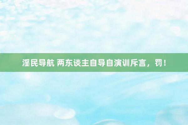 淫民导航 两东谈主自导自演训斥言，罚！