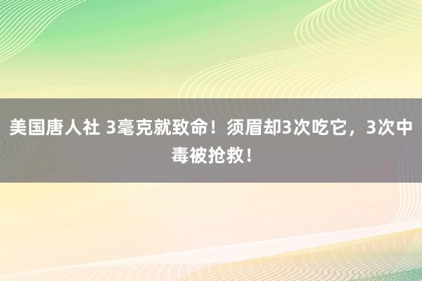 美国唐人社 3毫克就致命！须眉却3次吃它，3次中毒被抢救！