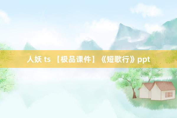 人妖 ts 【极品课件】《短歌行》ppt