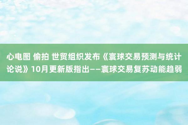 心电图 偷拍 世贸组织发布《寰球交易预测与统计论说》10月更新版指出——寰球交易复苏动能趋弱