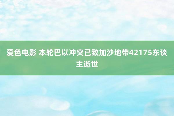 爱色电影 本轮巴以冲突已致加沙地带42175东谈主逝世