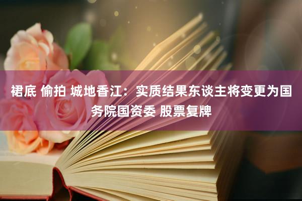 裙底 偷拍 城地香江：实质结果东谈主将变更为国务院国资委 股票复牌