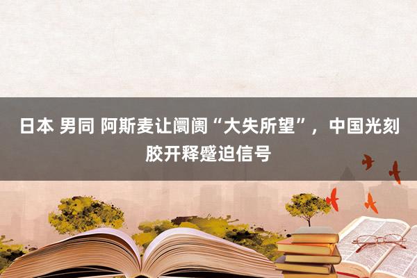 日本 男同 阿斯麦让阛阓“大失所望”，中国光刻胶开释蹙迫信号