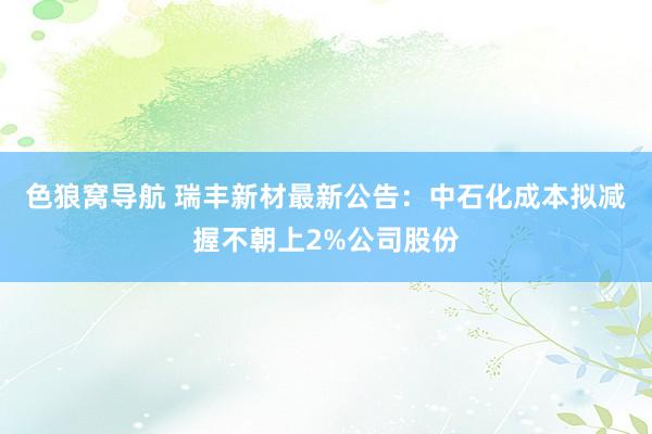 色狼窝导航 瑞丰新材最新公告：中石化成本拟减握不朝上2%公司股份