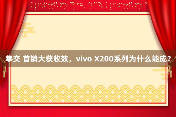 拳交 首销大获收效，vivo X200系列为什么能成？