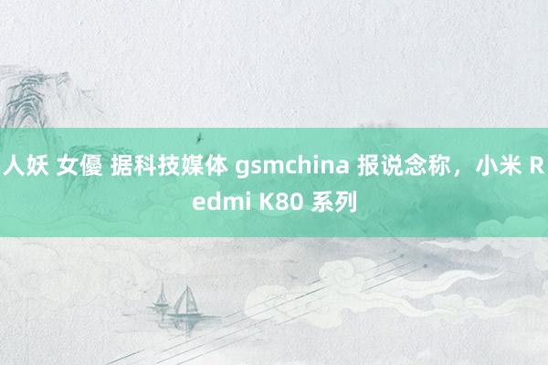 人妖 女優 据科技媒体 gsmchina 报说念称，小米 Redmi K80 系列