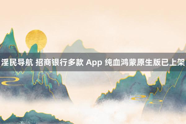 淫民导航 招商银行多款 App 纯血鸿蒙原生版已上架