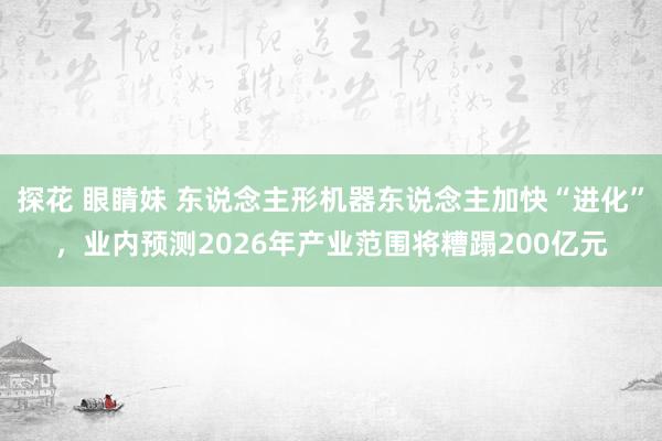 探花 眼睛妹 东说念主形机器东说念主加快“进化”，业内预测2026年产业范围将糟蹋200亿元